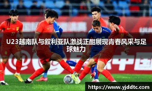U23越南队与叙利亚队激战正酣展现青春风采与足球魅力