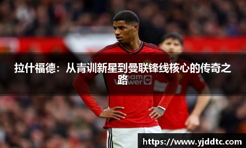 拉什福德：从青训新星到曼联锋线核心的传奇之路