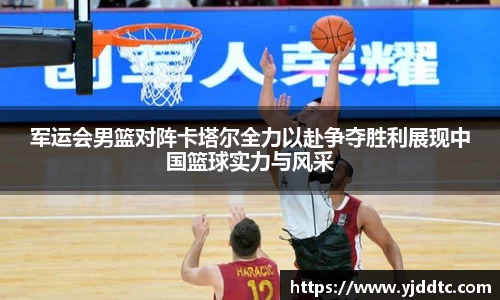军运会男篮对阵卡塔尔全力以赴争夺胜利展现中国篮球实力与风采